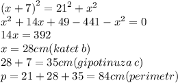  {(x + 7)}^{2} = {21}^{2} + {x}^{2} \\ {x}^{2} + 14x + 49 - 441 - {x}^{2} = 0 \\ 14x = 392 \\ x = 28cm(katet \: b) \\ 28 + 7 = 35cm (gipotinuza \: c) \\ p = 21 + 28 + 35 = 84cm(perimetr)