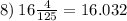 8) \: 16 \frac{4}{125} = 16.032