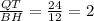  \frac{QT}{BH} = \frac{24}{12} = 2