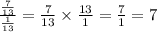  \frac{ \frac{7}{13} }{ \frac{1}{13} } = \frac{7}{13} \times \frac{13}{1} = \frac{7}{1} = 7