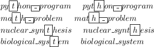 py\boxed{t}hon\boxed{\_}program\hspace{0.5cm}pyt\boxed{h}on\boxed{\_}program\\ma\boxed{t}h\boxed{\_}problem\hspace{0.5cm}mat\boxed{h}\boxed{\_}problem\\nuclear\_syn\boxed{t}hesis\hspace{0.5cm}nuclear\_synt\boxed{h}esis\\biological\_sys\boxed{t}em\hspace{0.5cm}biological\_system