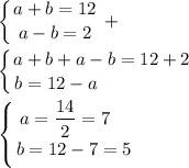 \displaystyle \left \{ {{a+b=12} \atop {a-b=2}} \right. +\\\\\left \{ {{a+b+a-b=12+2} \atop {b=12-a\qquad \qquad \quad }} \right. \\\\\left \{ {{a=\dfrac{14}2 =7\quad } \atop {b=12-7=5}} \right.