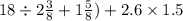 18 \div 2 \frac{3}{8} + 1 \frac{5}{8} ) + 2.6 \times 1.5