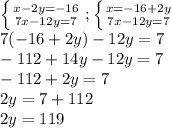 \left \{ {{x-2y=-16} \atop {7x-12y=7}} \right.; \left \{ {{x=-16+2y} \atop {7x-12y=7}} \right. \\ 7(-16+2y)-12y=7\\-112+14y-12y=7\\-112+2y=7\\2y=7+112\\2y=119\\