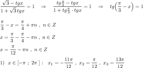 \dfrac{\sqrt3-tgx}{1+\sqrt3\, tgx}=1\ \ \ \Rightarrow \ \ \ \dfrac{tg\frac{\pi }{3}-tgx}{1+tg\frac{\pi}{3}\cdot tgx}=1\ \ \ \Rightarrow \ \ \ tg\Big(\dfrac{\pi }{3}-x\Big )=1\\\\\\\dfrac{\pi}{3}-x=\dfrac{\pi}{4}+\pi n\ ,\ n\in Z\\\\x=\dfrac{\pi}{3}-\dfrac{\pi}{4}-\pi n\; ,\; n\in Z\\\\x=\dfrac{\pi}{12}-\pi n\ ,\ n\in Z\\\\1)\ \ x\in [-\pi \ ;\ 2\pi \ ]:\ \ x_1=-\dfrac{11\pi }{12}\ ,\ x_2=\dfrac{\pi }{12}\ ,\ x_3=\dfrac{13\pi }{12}