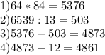 1) 64*84=5376\\2)6539:13=503\\3)5376-503=4873\\4)4873-12=4861