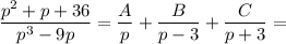 \dfrac{p^2+p+36}{p^3-9p}=\dfrac{A}{p}+ \dfrac{B}{p-3}+\dfrac{C}{p+3}=\\