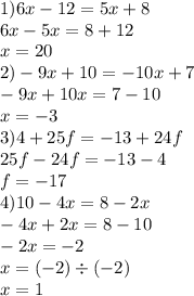 1)6x - 12 = 5x + 8 \\ 6x - 5x = 8 + 12 \\ x = 20 \\ 2) - 9x + 10 = - 10x + 7 \\ - 9x + 10x = 7 - 10 \\ x = - 3 \\ 3)4 + 25f = - 13 + 24f \\ 25f - 24f = - 13 - 4 \\ f = - 17 \\ 4)10 - 4x = 8 - 2x \\ - 4x + 2x = 8 - 10 \\ - 2x = - 2 \\ x = ( - 2) \div ( - 2) \\ x = 1