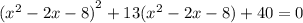  {( {x}^{2} - 2x - 8) }^{2} + 13( {x}^{2} - 2x - 8) + 40 = 0