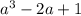  {a}^{3} - 2a + 1