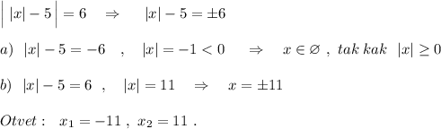 \Big|\; |x|-5\, \Big|=6\ \ \ \Rightarrow \ \ \ \ |x|-5=\pm 6\\\\a)\ \ |x|-5=-6\ \ \ ,\ \ \ |x|=-1<0\ \ \ \ \Rightarrow \ \ \ x\in \varnothing \ ,\ tak\; kak\ \ |x|\geq 0\\\\b)\ \ |x|-5=6\ \ ,\ \ \ |x|=11\ \ \ \Rightarrow \ \ \ x=\pm 11\\\\Otvet:\ \ x_1=-11\ ,\ x_2=11\ .