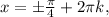 x=б\frac{\pi }{4} }+2\pi k,