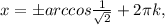 x=бarccos\frac{1}{\sqrt{2}}+2\pi k,