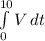 \int\limits^{10}_0 {V} \, dt