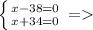 \left \{ {{x-38=0} \atop {x+34=0}} \right. =