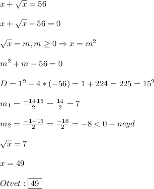 x+\sqrt{x} =56\\\\x+\sqrt{x}-56=0\\\\\sqrt{x}=m,m\geq0 \Rightarrow x=m^{2}\\\\m^{2}+m-56=0 \\\\D=1^{2} -4*(-56)=1+224=225=15^{2}\\\\m_{1}=\frac{-1+15}{2}=\frac{14}{2}=7\\\\m_{2}=\frac{-1-15}{2}=\frac{-16}{2}=-8<0-neyd\\\\\sqrt{x}=7\\\\x=49\\\\Otvet:\boxed{49}