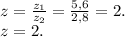 z=\frac{z_1}{z_2} =\frac{5,6}{2,8}=2.\\ z=2.