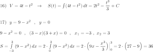 16)\ \ V=4t-t^2\ \ \to \ \ \ S(t)=\int (4t-t^2)\, dt=2t^2-\dfrac{t^3}{3}+C\\\\\\17)\ \ y=9-x^2\ \ ,\ \ y=0\\\\9-x^2=0\ \ ,\ \ (3-x)(3+x)=0\ \ ,\ \ x_1=-3\ ,\ x_2=3\\\\S=\int\limits^3_{-3}\, (9-x^2)\, dx=2\cdot \int\limits^3_0\, (9-x^2)\, dx=2\cdot \Big(9x-\dfrac{x^3}{3}\Big)\Big|_0^3=2\cdot \Big(27-9\Big)=36