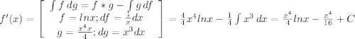 f'(x) = \left[\begin{array}{ccc}\int\limits{f } \, dg = f*g -\int\limits {g} \, df \\f = lnx ; df = \frac{1}{x} dx\\g = \frac{x^{4} x}{4 } ; dg = x^{3} dx \end{array}\right] = \frac{4}{4}x^{4} lnx - \frac{1}{4} \int\limits x^{3} \, dx = \frac{x^{4} }{4} lnx - \frac{x^{4}}{16} + C