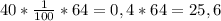 40*\frac{1}{100} *64=0,4*64=25,6