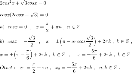 2cos^2x+\sqrt3cosx=0\\\\cosx(2cosx+\sqrt3)=0\\\\a)\ \ cosx=0\ \ ,\ \ x=\dfrac{\pi}{2}+\pi n\ ,\ n\in Z\\\\b)\ \ cosx=-\dfrac{\sqrt3}{2}\ \ ,\ \ \ x=\pm \Big(\pi -arccos\dfrac{\sqrt3}{2}\Big)+2\pi k\ ,\ k\in Z\ ,\\\\x=\pm \Big(\pi -\dfrac{\pi}{6}\Big)+2\pi k\ ,\ k\in Z\ \ ,\ \ \ \ x=\pm \dfrac{5\pi}{6}+2\pi k\ ,\ k\in Z\\\\Otvet:\ \ x_1=\dfrac{\pi}{2}+\pi n\ ,\ \ x_2=\pm \dfrac{5\pi}{6}+2\pi k\ ,\ \ n,k\in Z\ .