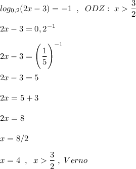 \displaystyle log_{0,2}(2x-3)=-1\;\;,\;\;ODZ:\;x\frac{3}{2}\\\\\displaystyle2x-3=0,2^{-1}\\\\\displaystyle2x-3=\Bigg(\frac{1}{5}\Bigg)^{-1}\\\\\displaystyle2x-3=5\\\\\displaystyle2x=5+3\\\\\displaystyle2x=8\\\\\displaystyle x=8/2\\\\\displaystyle x=4\;\;,\;\;x\frac{3}{2}\;,\;Verno