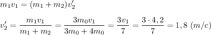 \displaystyle m_{1}v_{1}=(m_{1}+m_{2})v_{2}'\\\\v_{2}'=\frac{m_{1}v_{1}}{m_{1}+m_{2}}=\frac{3m_{0}v_{1}}{3m_{0}+4m_{0}}=\frac{3v_{1}}{7}=\frac{3\cdot4,2}{7}=1,8 \ (m/c)