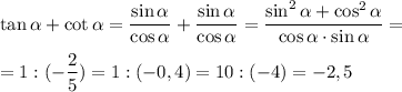 \tan \alpha + \cot \alpha = \dfrac{\sin \alpha }{\cos \alpha} + \dfrac{\sin \alpha}{\cos \alpha}=\dfrac{\sin ^2 \alpha + \cos ^2 \alpha}{\cos\alpha \cdot \sin\alpha}= \\ \\ =1:(-\dfrac{2}{5})=1:(-0,4)=10:(-4)=-2,5