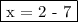 \fbox{x = 2 - 7}