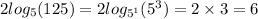 2 log_{5}(125) = 2 log_{ {5}^{1} }( {5}^{3} ) = 2 \times 3 = 6