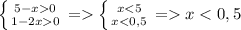 \left \{ {{5-x0} \atop {1-2x0}} \right.=\left \{ {{x<5} \atop {x<0,5}} \right. =x<0,5