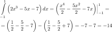 \displaystyle \int\limits^1_{-1} {\Big (2x^3-5x-7 \Big)} \, dx = \bigg (\frac{x^4}{2} - \frac{5x^2}{2} - 7x \bigg ) \Big | ^1_{-1} = \\\\= \bigg (\frac{1}{2} - \frac{5}{2} -7 \bigg )- \bigg (\frac{1}{2} - \frac{5}{2} +7 \bigg ) = -7 - 7 = -14