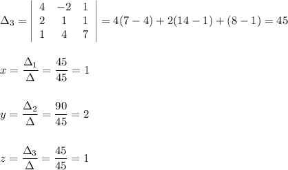 \Delta _3=\left|\begin{array}{ccc}4&-2&1\\2&1&1\\1&4&7\end{array}\right|=4(7-4)+2(14-1)+(8-1)=45\\\\\\x=\dfrac{\Delta _1}{\Delta }=\dfrac{45}{45}=1\\\\\\y=\dfrac{\Delta _2}{\Delta }=\dfrac{90}{45}=2\\\\\\z=\dfrac{\Delta _3}{\Delta }=\dfrac{45}{45}=1