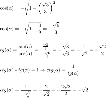 \displaystyle\\\cos(\alpha)=-\sqrt{1-\bigg (\frac{\sqrt{3}}{3}\bigg)^2 }\\\\\\\cos(\alpha)=-\sqrt{1-\frac{3}{9} }=-\frac{\sqrt{6}}{3}\\\\\\tg(\alpha)=\frac{\sin(\alpha)}{\cos(\alpha)}=\frac{\frac{\sqrt{3}}{3} }{-\frac{\sqrt{6}}{3} } =-\frac{\sqrt{3}}{\sqrt{6}}=-\frac{1}{\sqrt{2}}=-\frac{\sqrt{2}}{2}\\\\\\ctg(\alpha)*tg(\alpha)=1\Rightarrow ctg(\alpha)=\frac{1}{tg(\alpha)}\\\\\\ctg(\alpha)=\frac{1}{-\frac{\sqrt{2}}{2} }=-\frac{2}{\sqrt{2}}=-\frac{2\sqrt{2}}{2}=-\sqrt{2}