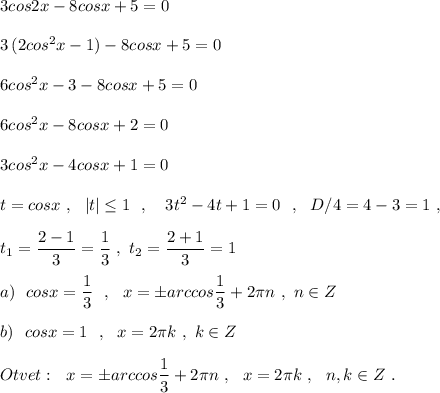 3cos2x-8cosx+5=0\\\\3\, (2cos^2x-1)-8cosx+5=0\\\\6cos^2x-3-8cosx+5=0\\\\6cos^2x-8cosx+2=0\\\\3cos^2x-4cosx+1=0\\\\t=cosx\ ,\ \ |t|\leq 1\ \ ,\ \ \ 3t^2-4t+1=0\ \ ,\ \ D/4=4-3=1\ ,\\\\t_1=\dfrac{2-1}{3}=\dfrac{1}{3}\ ,\ t_2=\dfrac{2+1}{3}=1\\\\a)\ \ cosx=\dfrac{1}{3}\ \ ,\ \ x=\pm arccos\dfrac{1}{3}+2\pi n\ ,\ n\in Z\\\\b)\ \ cosx=1\ \ ,\ \ x=2\pi k\ ,\ k\in Z\\\\Otvet:\ \ x=\pm arccos\dfrac{1}{3}+2\pi n\ ,\ \ x=2\pi k\ ,\ \ n,k\in Z\ .