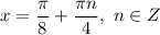 x = \dfrac{\pi}{8} + \dfrac{ \pi n}{4} , \ n \in Z