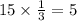 15 \times \frac{1}{3} = 5