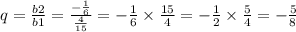 q = \frac{b2}{b1} = \frac{ - \frac{1}{6} }{ \frac{4}{15} } = - \frac{1}{6} \times \frac{15}{4} = - \frac{1}{2} \times \frac{5}{4} = - \frac{5}{8}