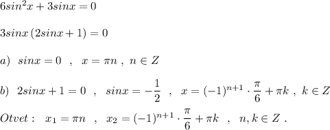 6sin^2x+3sinx=0\\\\3sinx\, (2sinx+1)=0\\\\a)\ \ sinx=0\ \ ,\ \ x=\pi n\ ,\ n\in Z\\\\b)\ \ 2sinx+1=0\ \ ,\ \ sinx=-\dfrac{1}{2}\ \ ,\ \ x=(-1)^{n+1}\cdot \dfrac{\pi}{6}+\pi k\ ,\ k\in Z\\\\Otvet:\ \ x_1=\pi n\ \ ,\ \ x_2=(-1)^{n+1}\cdot\dfrac{\pi}{6}+\pi k\ \ ,\ \ n,k\in Z\ .