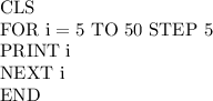 \rm CLS\\FOR\ i=5\ TO\ 50\ STEP\ 5\\PRINT\ i\\NEXT\ i\\END