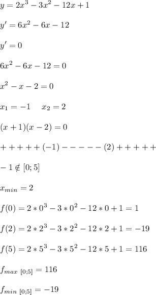 \displaystyle\\y=2x^3-3x^2-12x+1\\\\y'=6x^2-6x-12\\\\y'=0\\\\6x^2-6x-12=0\\\\x^2-x-2=0\\\\x_1=-1\ \ \ \ x_2=2\\\\(x+1)(x-2)=0\\\\+++++(-1)-----(2)+++++\\\\-1\notin [0;5]\\\\x_{min}=2\\\\f(0)=2*0^3-3*0^2-12*0+1=1\\\\f(2)=2*2^3-3*2^2-12*2+1=-19\\\\f(5)=2*5^3-3*5^2-12*5+1=116\\\\f_{max\ [0;5]}=116\\\\f_{min\ [0;5]}=-19