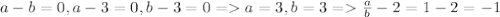 a-b =0, a-3=0, b-3=0 = a=3,b=3 = \frac{a}{b}-2 = 1-2=-1