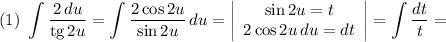 (1) \ \displaystyle \int \dfrac{2\, du}{\text{tg} \, 2u} = \int \dfrac{2\cos 2u}{\sin 2u} \, du = \left|\begin{array}{ccc}\sin 2u = t\\2\cos 2u \, du = dt\\\end{array}\right| = \int \dfrac{dt}{t} =