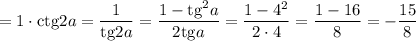 =1\cdot\mathrm{ctg}2a=\dfrac{1}{\mathrm{tg}2a} =\dfrac{1-\mathrm{tg}^2a}{2\mathrm{tg}a} =\dfrac{1-4^2}{2\cdot4} =\dfrac{1-16}{8} =-\dfrac{15}{8}