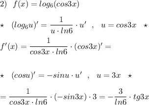 2)\ \ f(x)=log_6(cos3x)\\\\\star \ \ (log_6u)'=\dfrac{1}{u\cdot ln6}\cdot u'\ \ ,\ \ u=cos3x\ \ \star \\\\f'(x)=\dfrac{1}{cos3x\cdot ln6}\cdot (cos3x)'=\\\\\\\star \ \ (cosu)'=-sinu\cdot u'\ \ ,\ \ u=3x\ \ \star \\\\=\dfrac{1}{cos3x\cdot ln6}\cdot (-sin3x)\cdot 3=-\dfrac{3}{ln6}\cdot tg3x