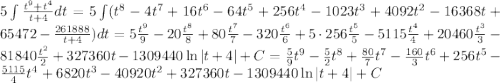 5\int \frac{t^9+t^4}{t+4}dt = 5\int (t^8-4t^7+16t^6-64t^5+256t^4-1023t^3+4092t^2-16368t + 65472 - \frac{261888}{t+4})dt = 5\frac{t^9}{9}-20\frac{t^8}{8}+80\frac{t^7}{7}-320\frac{t^6}{6}+5\cdot 256\frac{t^5}{5}-5115\frac{t^4}{4}+20460\frac{t^3}{3}-81840\frac{t^2}{2}+327360t - 1309440\ln|t+4| + C = \frac{5}{9}t^9-\frac{5}{2}t^8+\frac{80}{7}t^7-\frac{160}{3}t^6+ 256{t^5}-\frac{5115}{4}t^4+6820{t^3}-40920{t^2}+327360t - 1309440\ln|t+4| + C