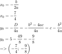 x_0=-\dfrac{b}{2a}\\\\x_0=-\dfrac{7}{4}\\\\y_0=-\dfrac{D}{4a}=-\dfrac{b^2-4ac}{4a}=c-\dfrac{b^2}{4a}\\\\y_0=5-\dfrac{49}{8}=-\dfrac{9}{8}\\=\left(-\dfrac{7}{4};\;-\dfrac{9}{8}\right)