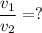 \dfrac{v_{1}}{v_{2}} = ?