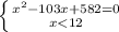 \left \{ {{x^{2}-103x+582=0 } \atop {x<12}} \right.