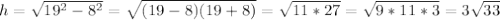 h = \sqrt{19^{2}-8^{2} } = \sqrt{(19-8)(19+8)} = \sqrt{11*27} = \sqrt{9*11*3} =3\sqrt{33}